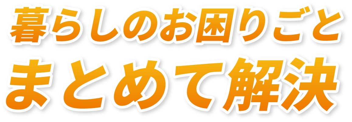 暮らしのお困りごと、まとめて解決